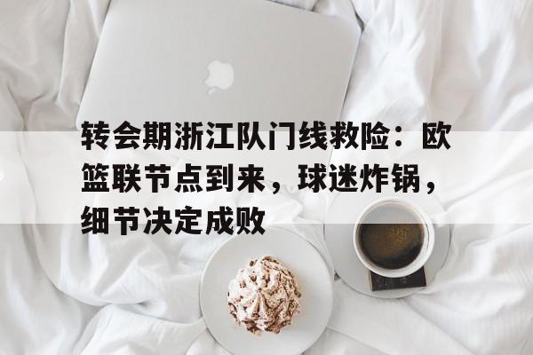 包含转会期浙江队门线救险：欧篮联节点到来，球迷炸锅，细节决定成败的词条