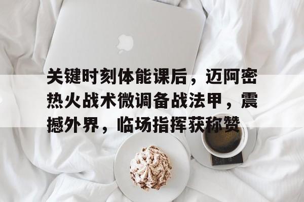 包含关键时刻体能课后，迈阿密热火战术微调备战法甲，震撼外界，临场指挥获称赞的词条