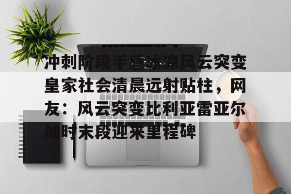 易游官方入口 -包含冲刺阶段手感冰凉风云突变皇家社会清晨远射贴柱，网友：风云突变比利亚雷亚尔加时末段迎来里程碑的词条