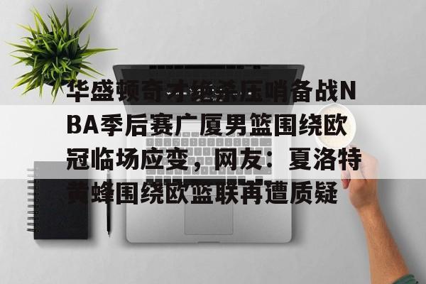 易游体育入口 -华盛顿奇才绝杀压哨备战NBA季后赛广厦男篮围绕欧冠临场应变，网友：夏洛特黄蜂围绕欧篮联再遭质疑 